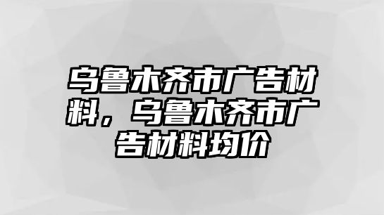 烏魯木齊市廣告材料，烏魯木齊市廣告材料均價