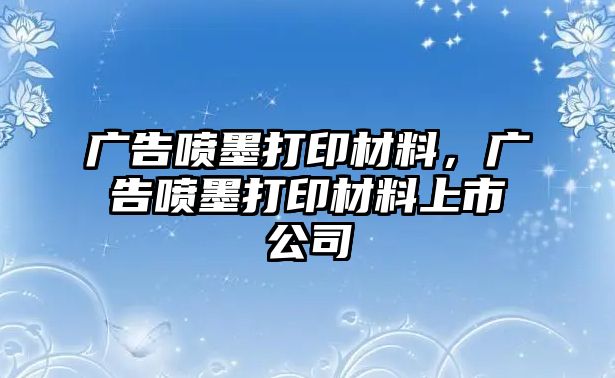 廣告噴墨打印材料，廣告噴墨打印材料上市公司