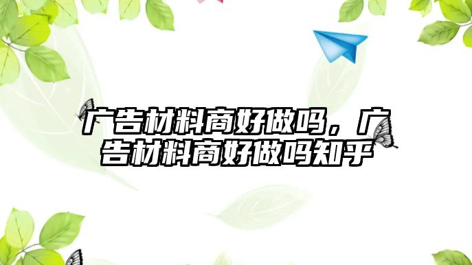 廣告材料商好做嗎，廣告材料商好做嗎知乎