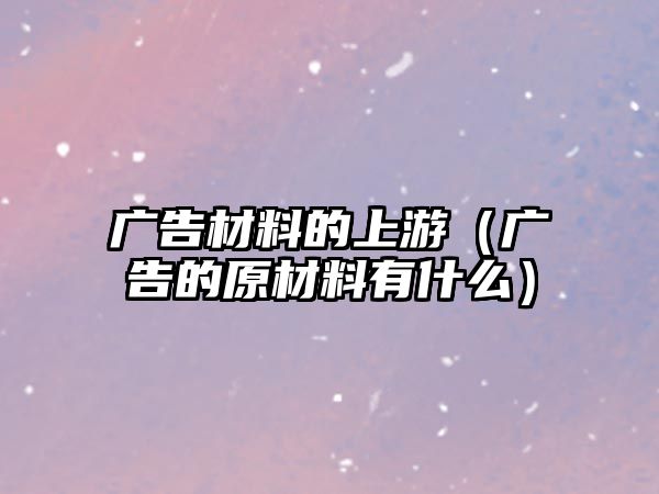 廣告材料的上游（廣告的原材料有什么）