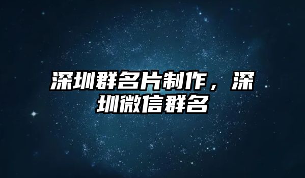 深圳群名片制作，深圳微信群名