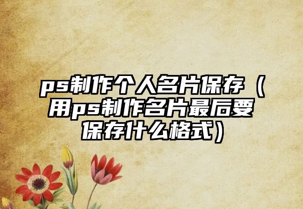 ps制作個(gè)人名片保存（用ps制作名片最后要保存什么格式）