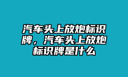 汽車頭上放炮標(biāo)識牌，汽車頭上放炮標(biāo)識牌是什么