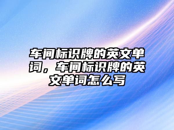 車間標識牌的英文單詞，車間標識牌的英文單詞怎么寫