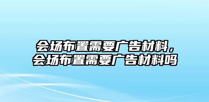 會(huì)場(chǎng)布置需要廣告材料，會(huì)場(chǎng)布置需要廣告材料嗎