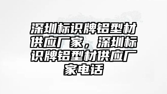 深圳標(biāo)識牌鋁型材供應(yīng)廠家，深圳標(biāo)識牌鋁型材供應(yīng)廠家電話