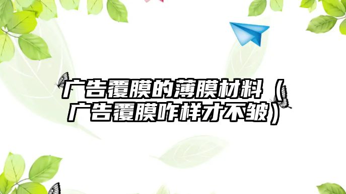 廣告覆膜的薄膜材料（廣告覆膜咋樣才不皺）