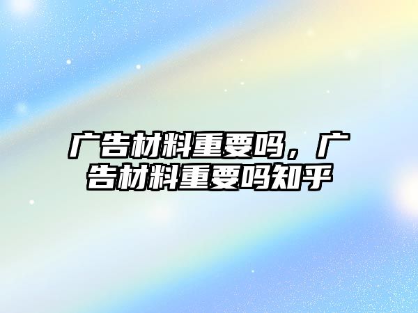 廣告材料重要嗎，廣告材料重要嗎知乎