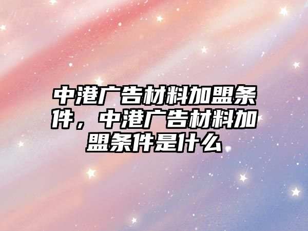 中港廣告材料加盟條件，中港廣告材料加盟條件是什么