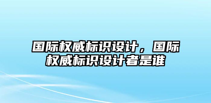 國際權(quán)威標(biāo)識設(shè)計(jì)，國際權(quán)威標(biāo)識設(shè)計(jì)者是誰