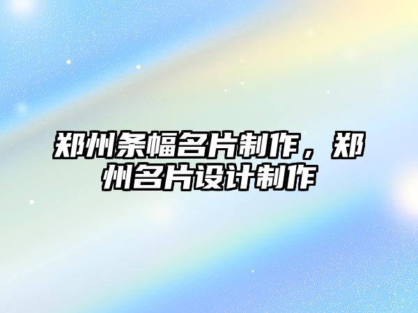 鄭州條幅名片制作，鄭州名片設(shè)計制作