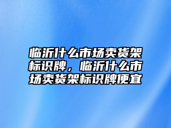 臨沂什么市場賣貨架標識牌，臨沂什么市場賣貨架標識牌便宜