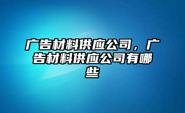 廣告材料供應(yīng)公司，廣告材料供應(yīng)公司有哪些