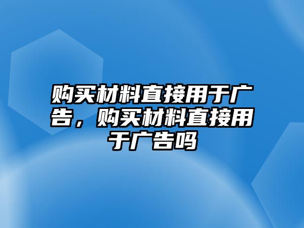 購買材料直接用于廣告，購買材料直接用于廣告嗎