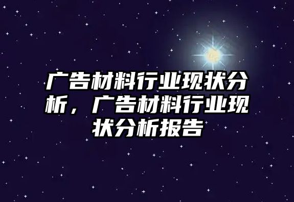 廣告材料行業(yè)現(xiàn)狀分析，廣告材料行業(yè)現(xiàn)狀分析報(bào)告