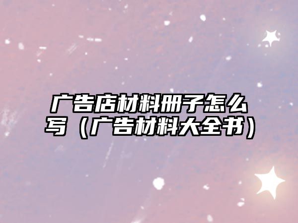 廣告店材料冊子怎么寫（廣告材料大全書）