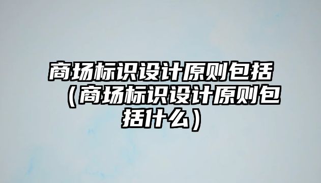 商場標(biāo)識設(shè)計原則包括（商場標(biāo)識設(shè)計原則包括什么）