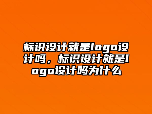 標識設(shè)計就是logo設(shè)計嗎，標識設(shè)計就是logo設(shè)計嗎為什么