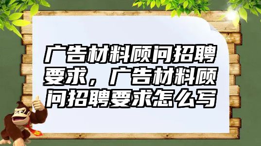 廣告材料顧問招聘要求，廣告材料顧問招聘要求怎么寫