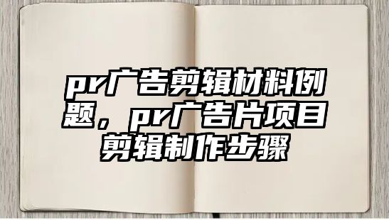 pr廣告剪輯材料例題，pr廣告片項(xiàng)目剪輯制作步驟