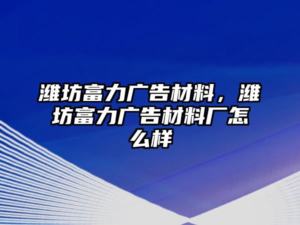 濰坊富力廣告材料，濰坊富力廣告材料廠怎么樣