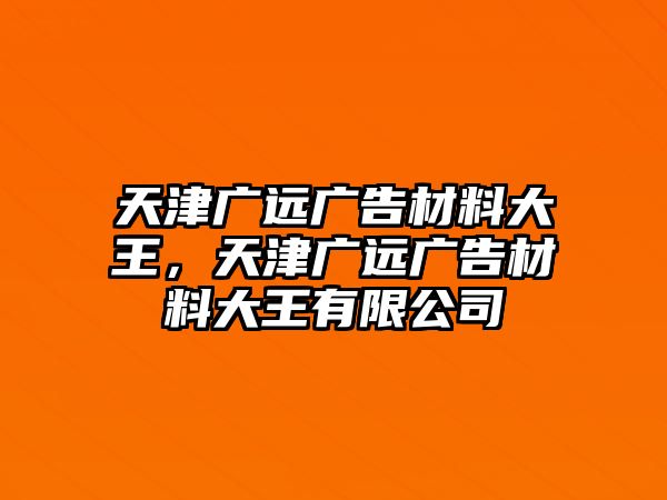 天津廣遠廣告材料大王，天津廣遠廣告材料大王有限公司