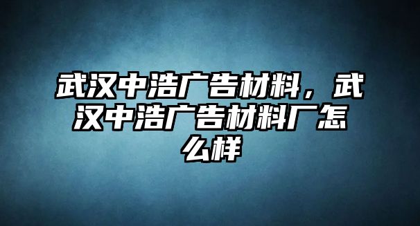 武漢中浩廣告材料，武漢中浩廣告材料廠怎么樣