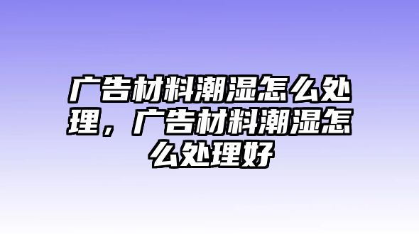 廣告材料潮濕怎么處理，廣告材料潮濕怎么處理好