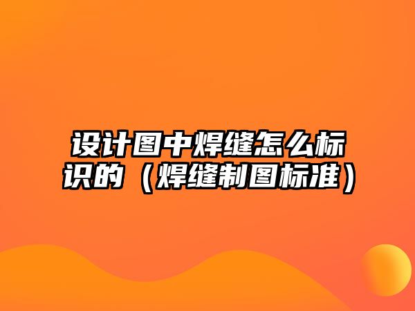 設(shè)計圖中焊縫怎么標識的（焊縫制圖標準）