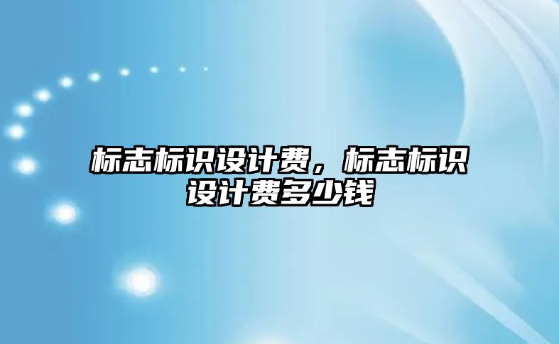 標志標識設(shè)計費，標志標識設(shè)計費多少錢