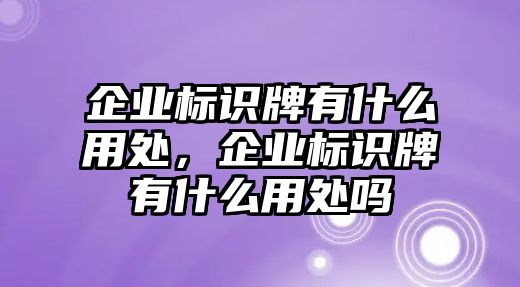 企業(yè)標(biāo)識(shí)牌有什么用處，企業(yè)標(biāo)識(shí)牌有什么用處嗎