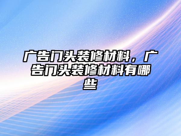 廣告門頭裝修材料，廣告門頭裝修材料有哪些