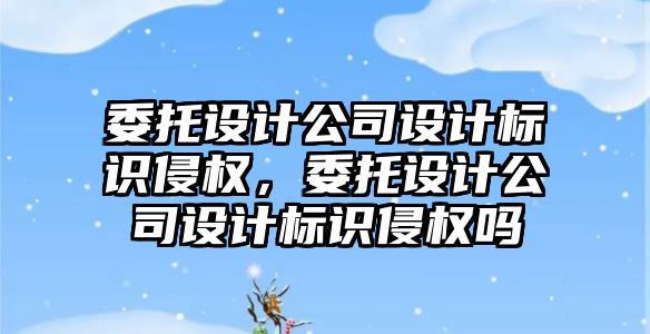 委托設計公司設計標識侵權，委托設計公司設計標識侵權嗎