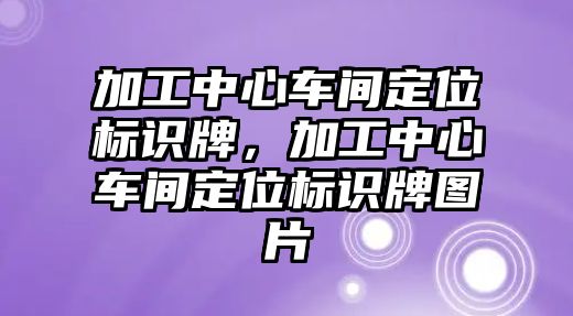 加工中心車間定位標(biāo)識(shí)牌，加工中心車間定位標(biāo)識(shí)牌圖片