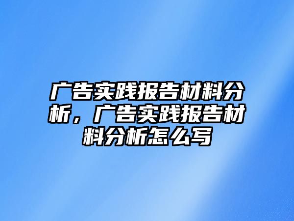 廣告實踐報告材料分析，廣告實踐報告材料分析怎么寫