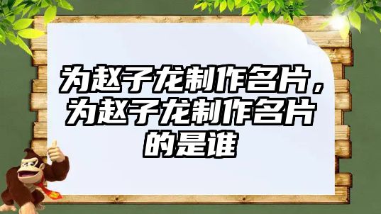 為趙子龍制作名片，為趙子龍制作名片的是誰