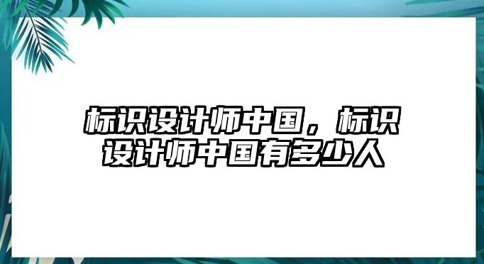 標(biāo)識(shí)設(shè)計(jì)師中國(guó)，標(biāo)識(shí)設(shè)計(jì)師中國(guó)有多少人