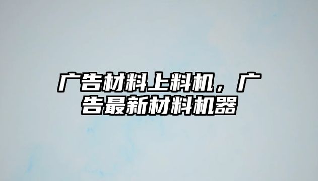 廣告材料上料機(jī)，廣告最新材料機(jī)器