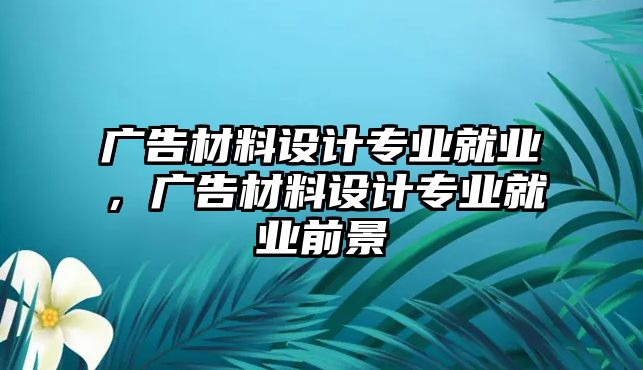 廣告材料設(shè)計專業(yè)就業(yè)，廣告材料設(shè)計專業(yè)就業(yè)前景