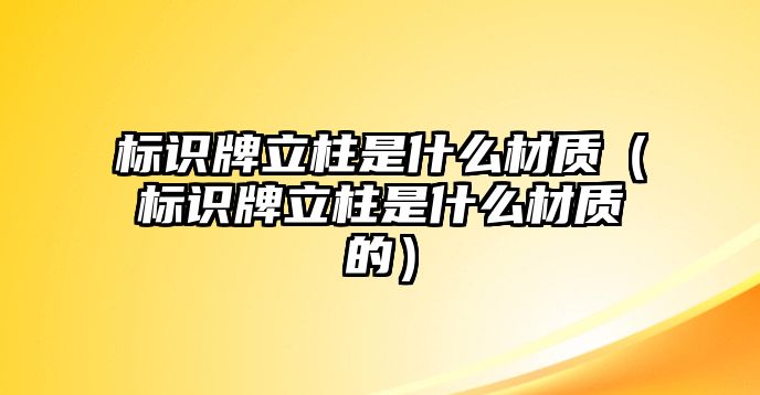 標(biāo)識牌立柱是什么材質(zhì)（標(biāo)識牌立柱是什么材質(zhì)的）