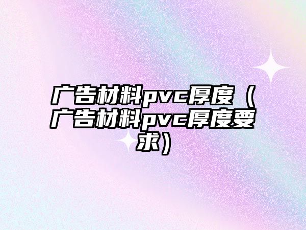 廣告材料pvc厚度（廣告材料pvc厚度要求）