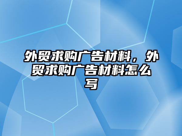 外貿(mào)求購廣告材料，外貿(mào)求購廣告材料怎么寫