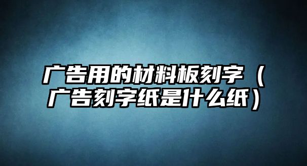 廣告用的材料板刻字（廣告刻字紙是什么紙）