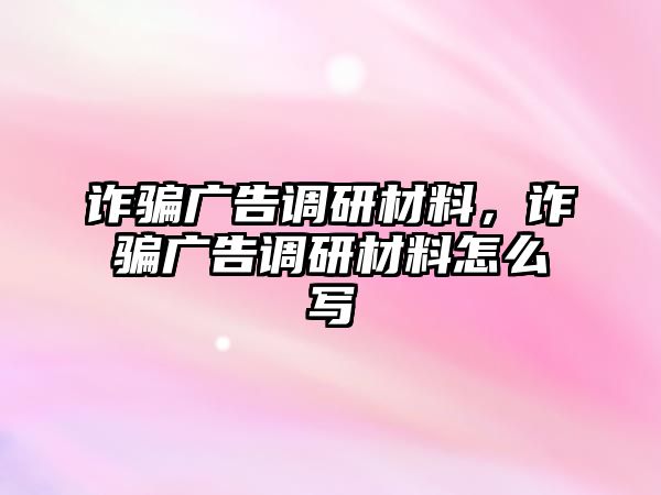 詐騙廣告調(diào)研材料，詐騙廣告調(diào)研材料怎么寫