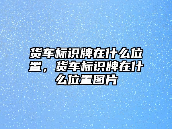 貨車標(biāo)識牌在什么位置，貨車標(biāo)識牌在什么位置圖片