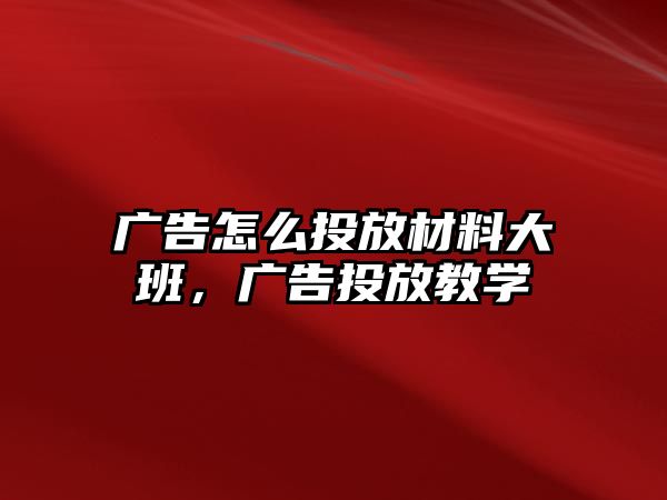 廣告怎么投放材料大班，廣告投放教學(xué)