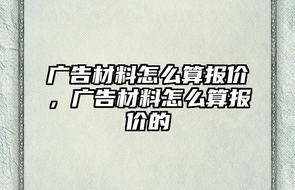 廣告材料怎么算報(bào)價(jià)，廣告材料怎么算報(bào)價(jià)的