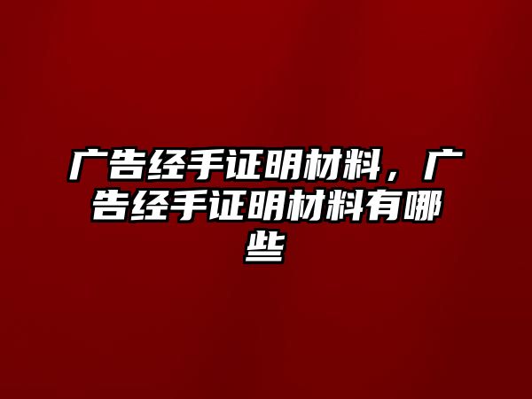 廣告經(jīng)手證明材料，廣告經(jīng)手證明材料有哪些