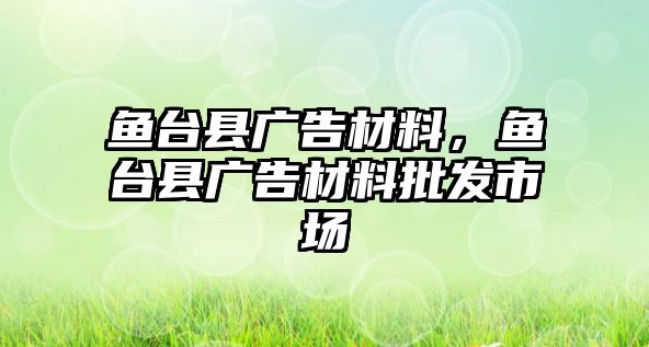 魚(yú)臺(tái)縣廣告材料，魚(yú)臺(tái)縣廣告材料批發(fā)市場(chǎng)