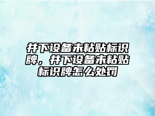 井下設備未粘貼標識牌，井下設備未粘貼標識牌怎么處罰